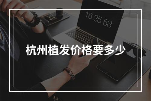 杭州植发价格要多少