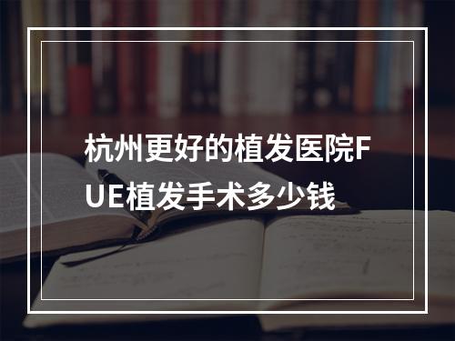 杭州更好的植发医院FUE植发手术多少钱