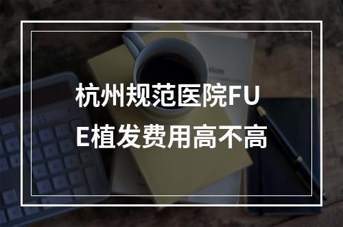 杭州规范医院FUE植发费用高不高