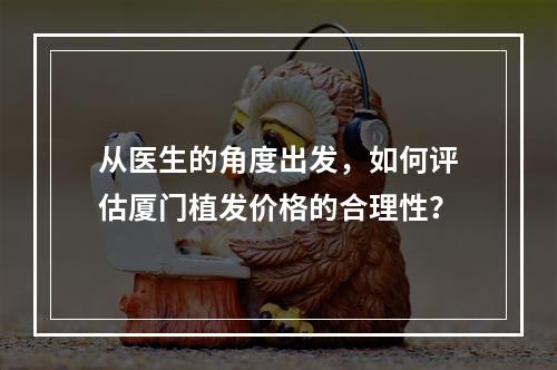 从医生的角度出发，如何评估厦门植发价格的合理性？