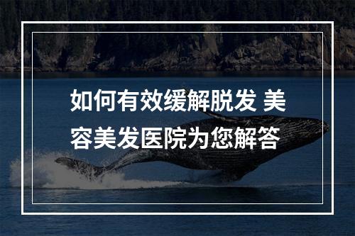 如何有效缓解脱发 美容美发医院为您解答