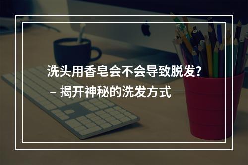 洗头用香皂会不会导致脱发？ – 揭开神秘的洗发方式