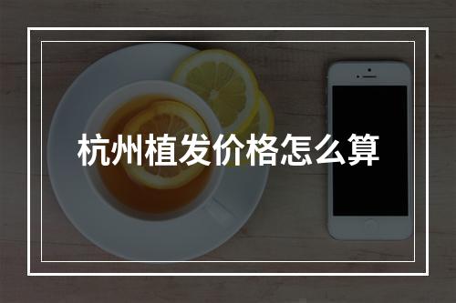 杭州植发价格怎么算