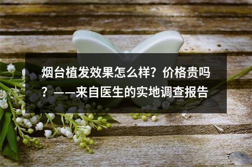 烟台植发效果怎么样？价格贵吗？——来自医生的实地调查报告