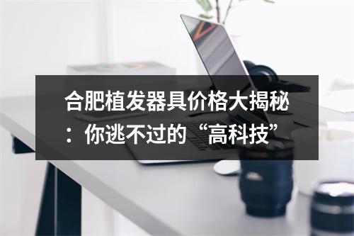 合肥植发器具价格大揭秘：你逃不过的“高科技”