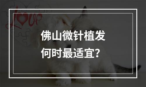 佛山微针植发何时最适宜？