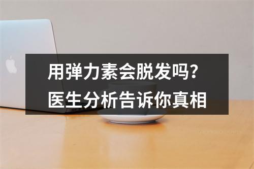 用弹力素会脱发吗？医生分析告诉你真相