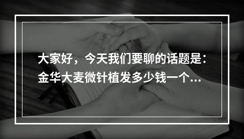 大家好，今天我们要聊的话题是：金华大麦微针植发多少钱一个单位。