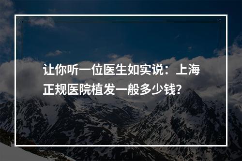 让你听一位医生如实说：上海正规医院植发一般多少钱？