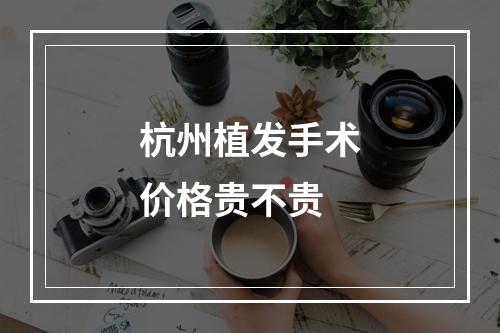 杭州植发手术价格贵不贵