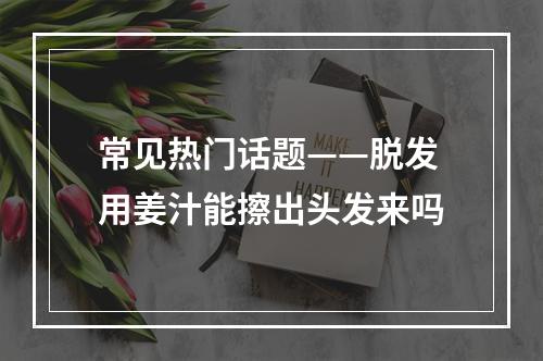 常见热门话题——脱发用姜汁能擦出头发来吗