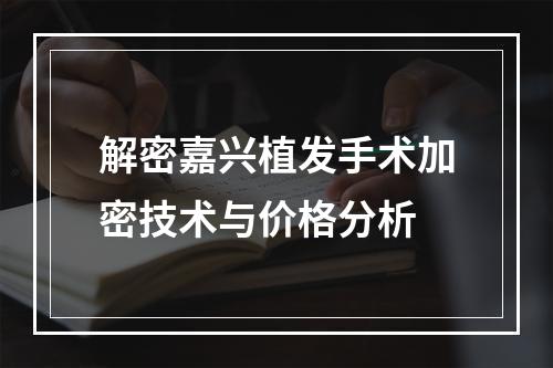 解密嘉兴植发手术加密技术与价格分析