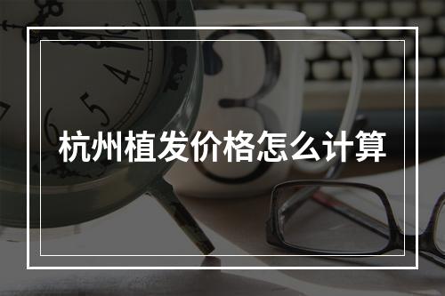 杭州植发价格怎么计算