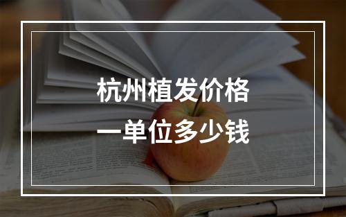 杭州植发价格一单位多少钱