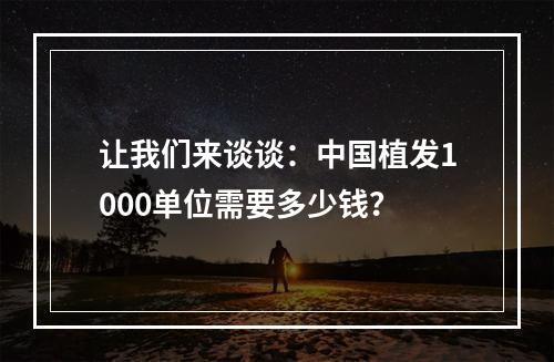 让我们来谈谈：中国植发1000单位需要多少钱？