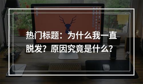 热门标题：为什么我一直脱发？原因究竟是什么？