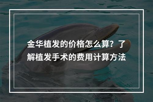 金华植发的价格怎么算？了解植发手术的费用计算方法