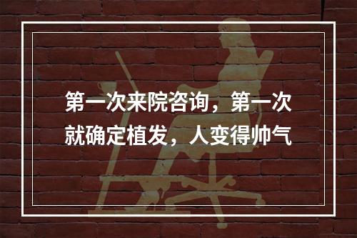 第一次来院咨询，第一次就确定植发，人变得帅气