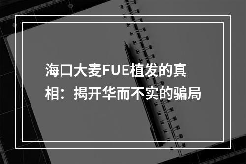 海口大麦FUE植发的真相：揭开华而不实的骗局