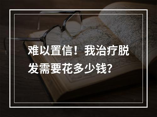 难以置信！我治疗脱发需要花多少钱？