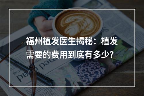 福州植发医生揭秘：植发需要的费用到底有多少？