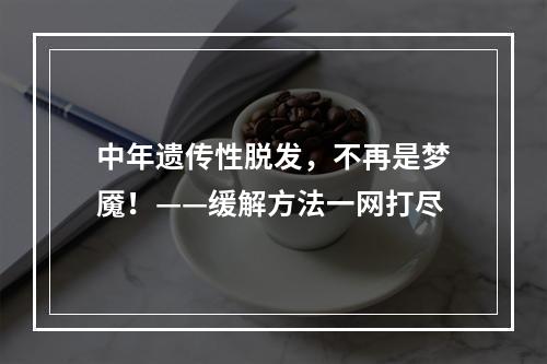 中年遗传性脱发，不再是梦魇！——缓解方法一网打尽