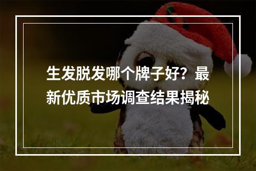 生发脱发哪个牌子好？最新优质市场调查结果揭秘