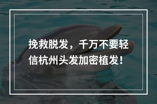 挽救脱发，千万不要轻信杭州头发加密植发！