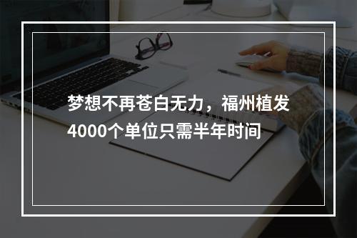 梦想不再苍白无力，福州植发4000个单位只需半年时间