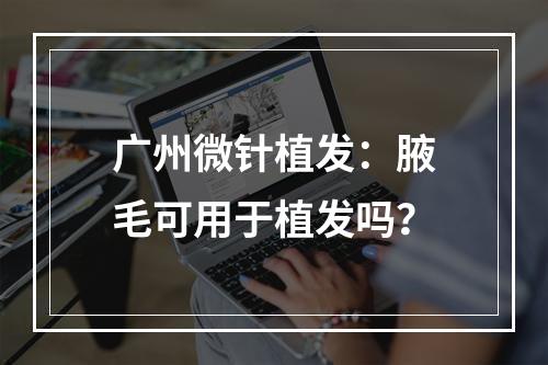 广州微针植发：腋毛可用于植发吗？