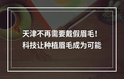 天津不再需要戴假眉毛！科技让种植眉毛成为可能