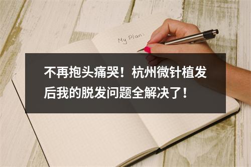 不再抱头痛哭！杭州微针植发后我的脱发问题全解决了！