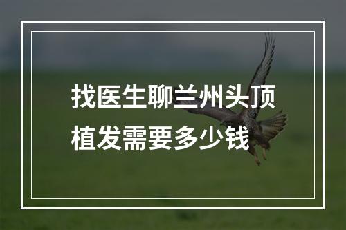 找医生聊兰州头顶植发需要多少钱