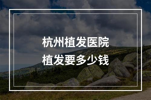 杭州植发医院植发要多少钱