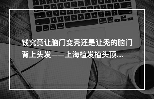 钱究竟让脑门变秃还是让秃的脑门背上头发——上海植发植头顶要多少钱一次？