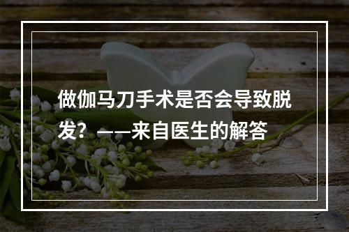 做伽马刀手术是否会导致脱发？——来自医生的解答