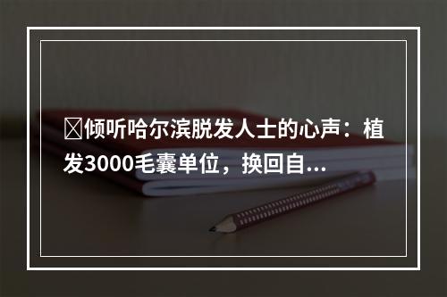 ​倾听哈尔滨脱发人士的心声：植发3000毛囊单位，换回自信生活