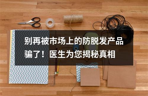 别再被市场上的防脱发产品骗了！医生为您揭秘真相