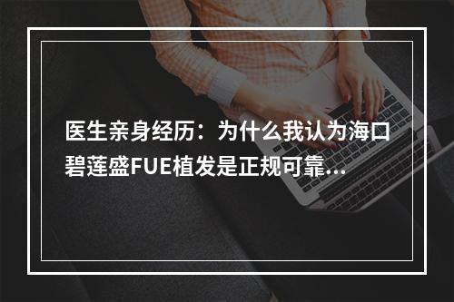 医生亲身经历：为什么我认为海口碧莲盛FUE植发是正规可靠的