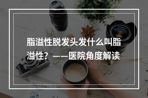 脂溢性脱发头发什么叫脂溢性？——医院角度解读