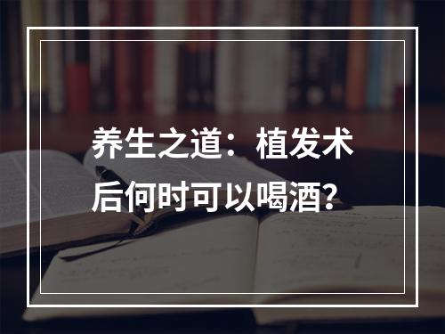 养生之道：植发术后何时可以喝酒？