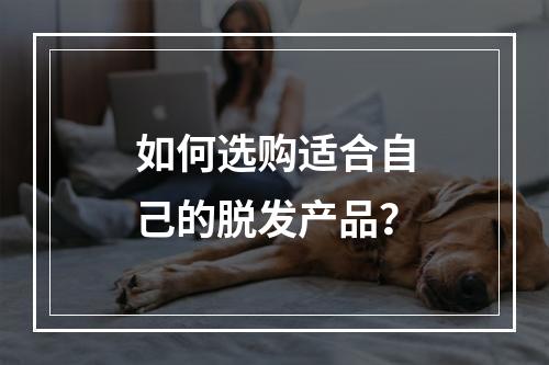 如何选购适合自己的脱发产品？