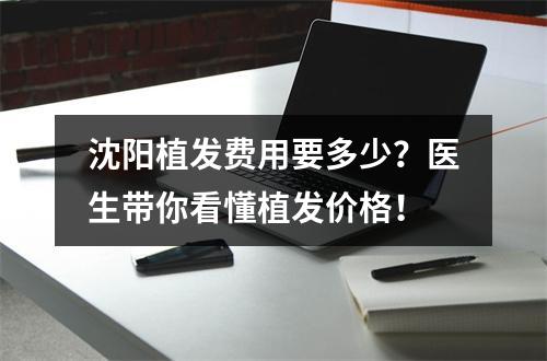 沈阳植发费用要多少？医生带你看懂植发价格！