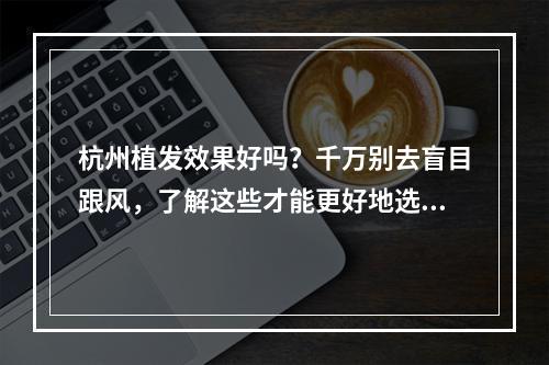 杭州植发效果好吗？千万别去盲目跟风，了解这些才能更好地选择！