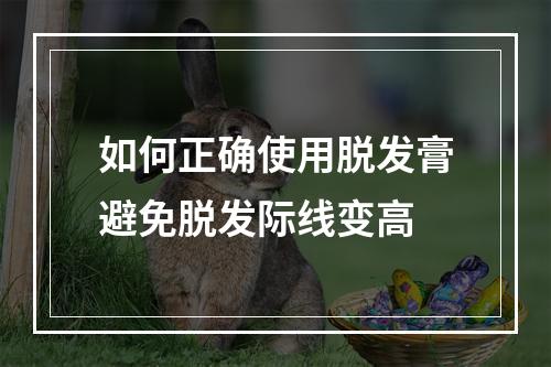 如何正确使用脱发膏避免脱发际线变高