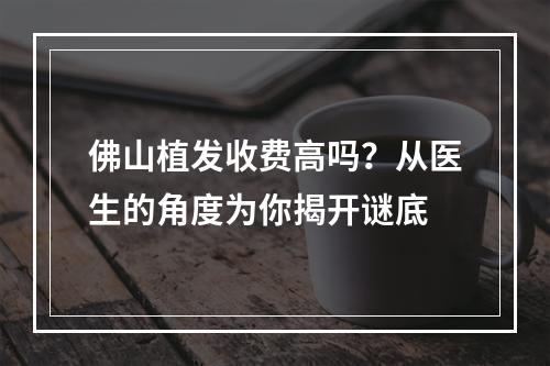 佛山植发收费高吗？从医生的角度为你揭开谜底