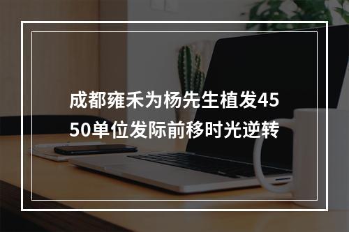 成都雍禾为杨先生植发4550单位发际前移时光逆转