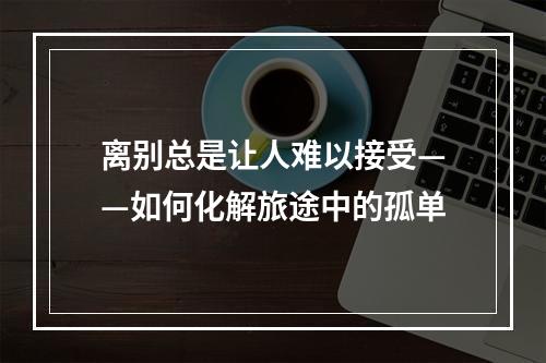 离别总是让人难以接受——如何化解旅途中的孤单