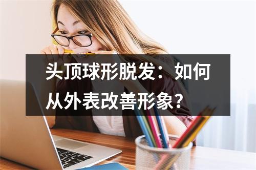 头顶球形脱发：如何从外表改善形象？