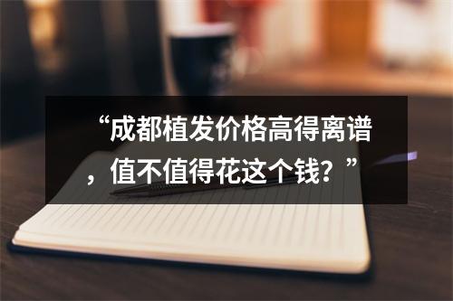 “成都植发价格高得离谱，值不值得花这个钱？”